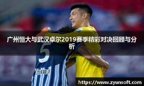 广州恒大与武汉卓尔2019赛季精彩对决回顾与分析